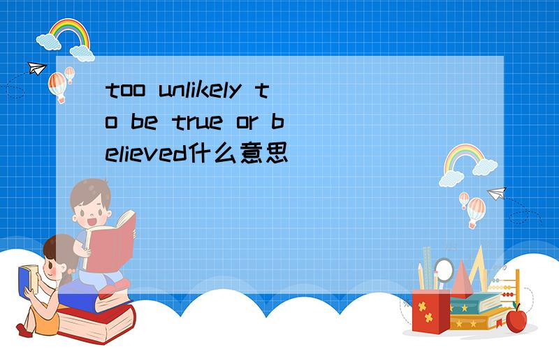 too unlikely to be true or believed什么意思
