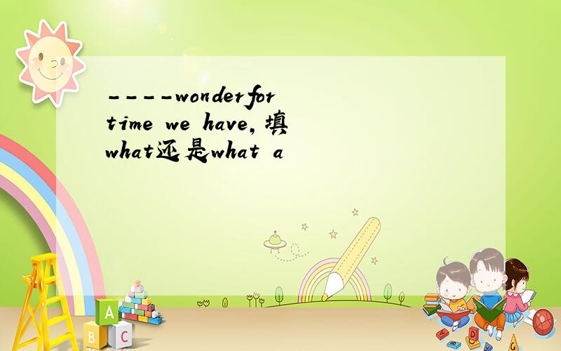 ----wonderfor time we have,填what还是what a
