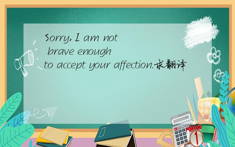 Sorry,I am not brave enough to accept your affection.求翻译