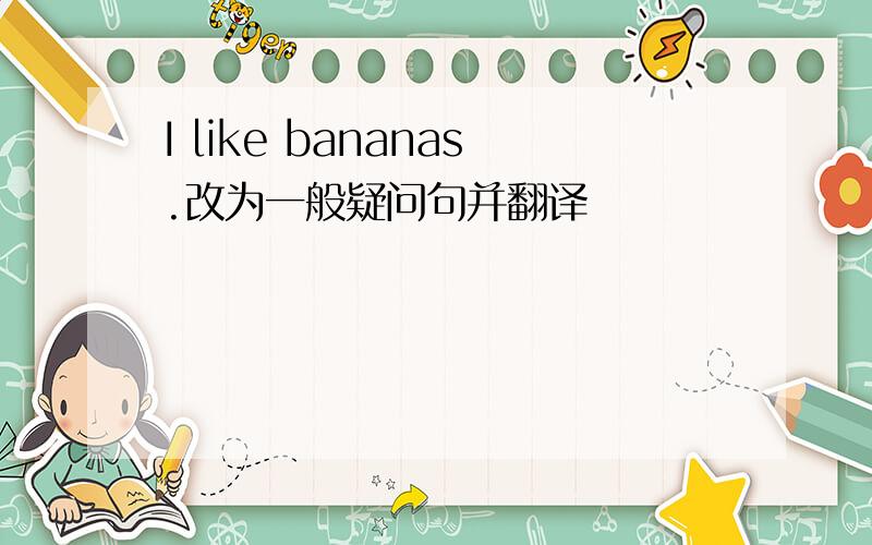 I like bananas.改为一般疑问句并翻译