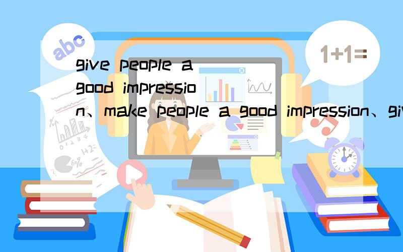 give people a good impression、make people a good impression、give a good impression on people和make a good impression on people相等吗?