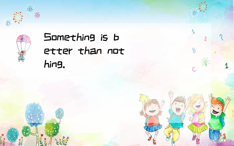 Something is better than nothing.