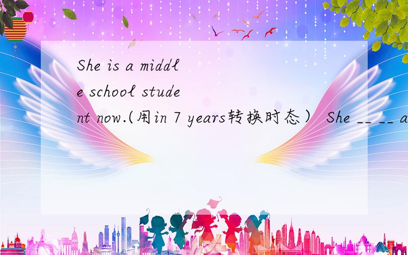 She is a middle school student now.(用in 7 years转换时态） She __ __ a college student in 7 years.