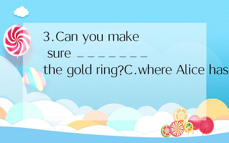 3.Can you make sure _______ the gold ring?C.where Alice has put A.where Alice had put