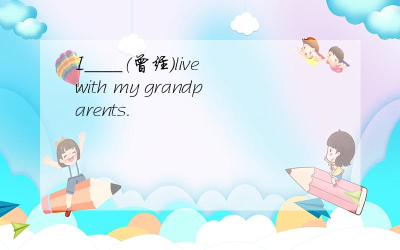 I____（曾经）live with my grandparents.