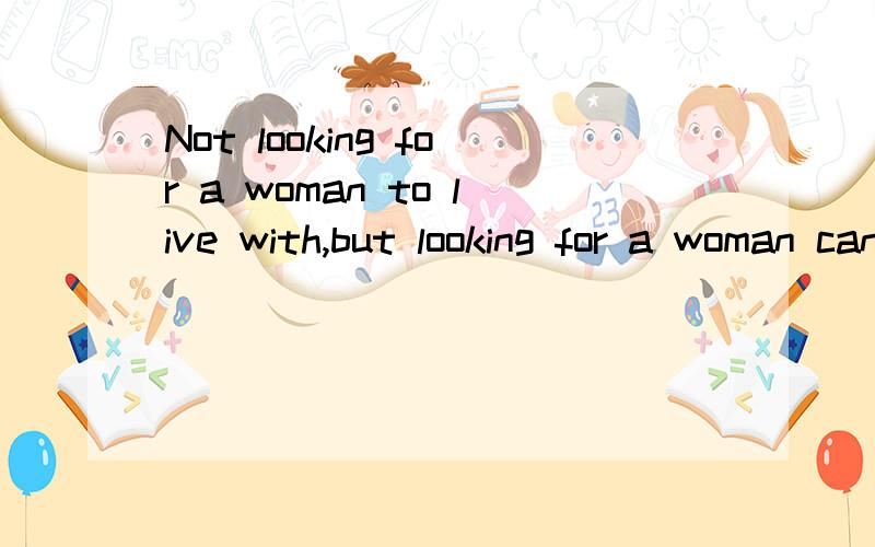 Not looking for a woman to live with,but looking for a woman can't live without!应该怎么翻译?