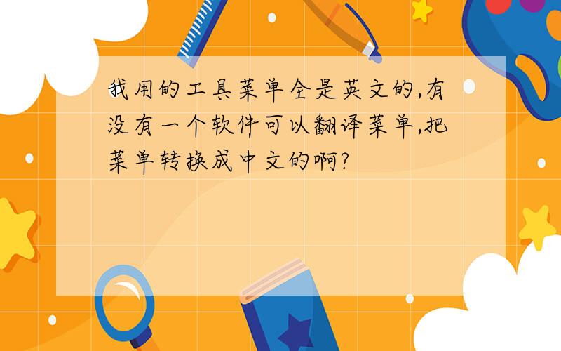 我用的工具菜单全是英文的,有没有一个软件可以翻译菜单,把菜单转换成中文的啊?
