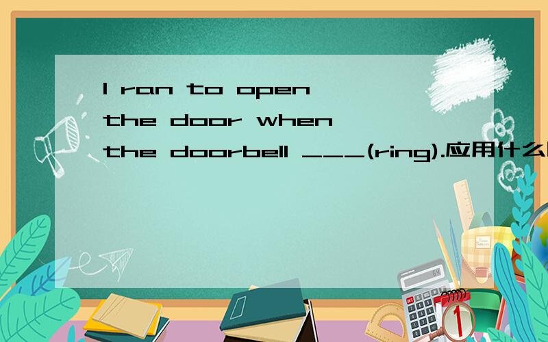 I ran to open the door when the doorbell ___(ring).应用什么时态?为什么?