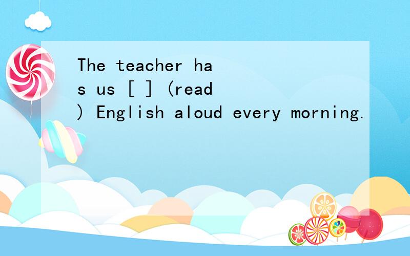 The teacher has us [ ] (read) English aloud every morning.