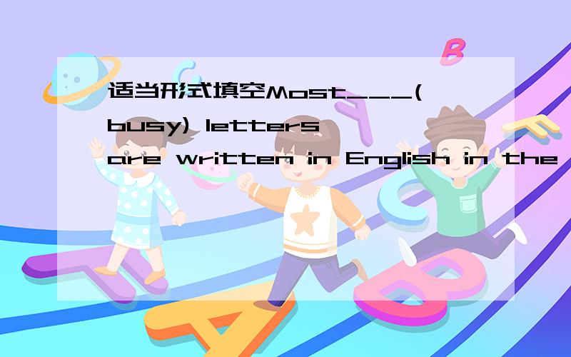 适当形式填空Most___(busy) letters are written in English in the world