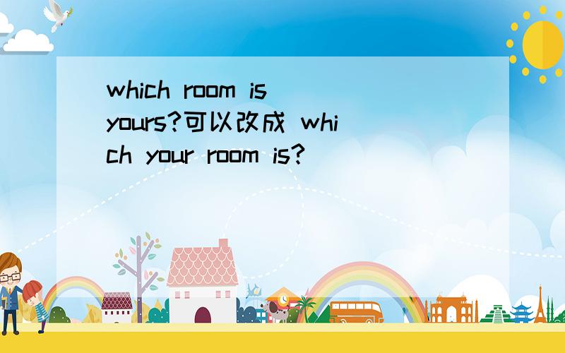 which room is yours?可以改成 which your room is?