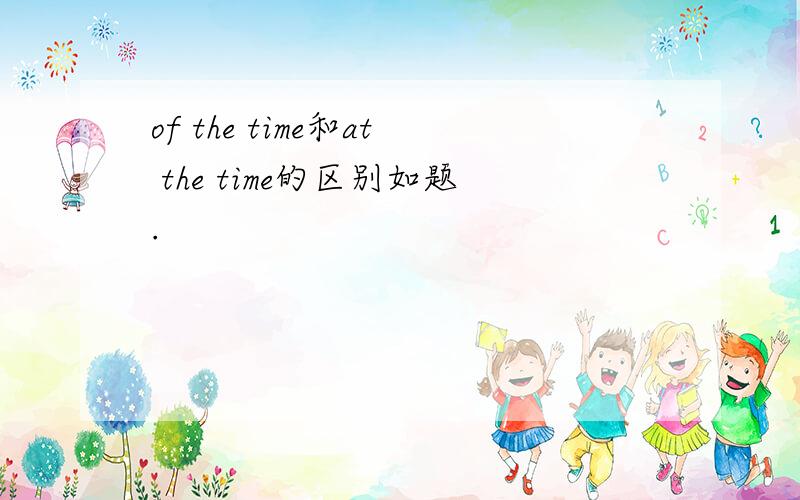 of the time和at the time的区别如题.