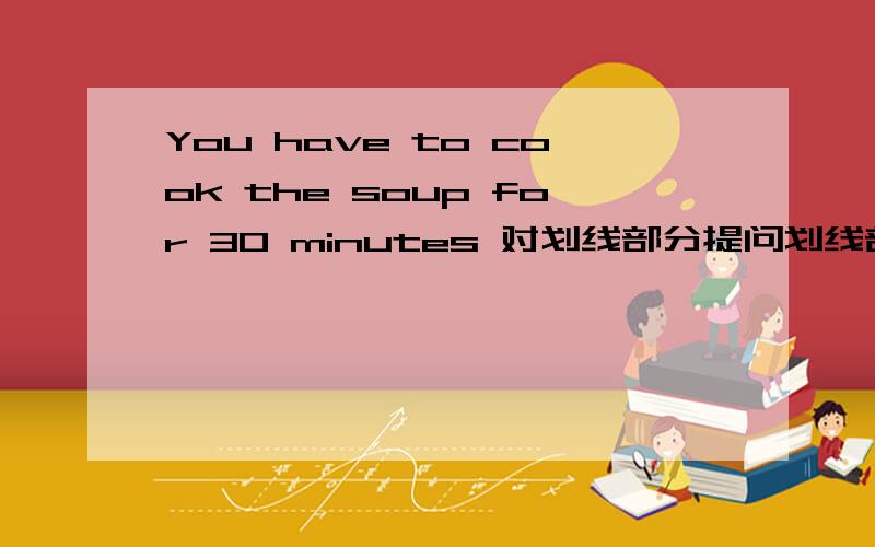 You have to cook the soup for 30 minutes 对划线部分提问划线部分：for 30 minutes 空 空 空 we have to cook the soup?