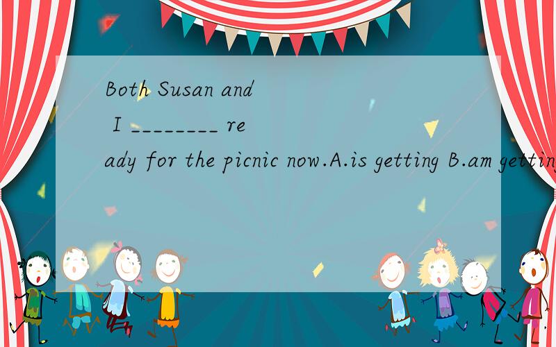 Both Susan and I ________ ready for the picnic now.A.is getting B.am getting C.are getting