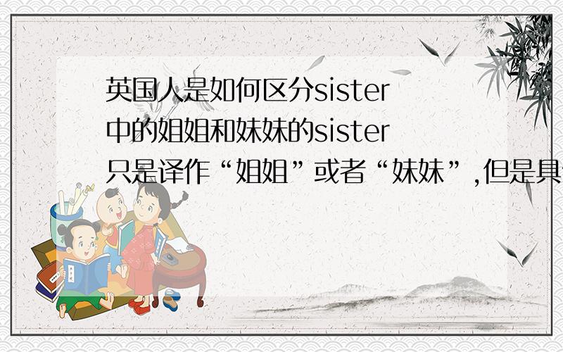 英国人是如何区分sister中的姐姐和妹妹的sister只是译作“姐姐”或者“妹妹”,但是具体情况下怎么区别到底是姐姐还是妹妹?