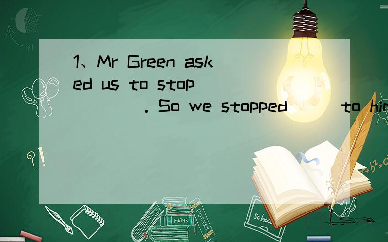 1、Mr Green asked us to stop ____. So we stopped___to him at once.A. talking; listening B.to talk; listening C.talking; to listen(选择一个答案,并说出本题内的只是点,也就是为什么选择这个选、)知识点、