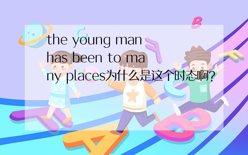 the young man has been to many places为什么是这个时态啊?