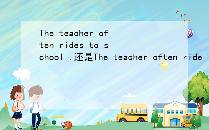 The teacher often rides to school .还是The teacher often ride to school?