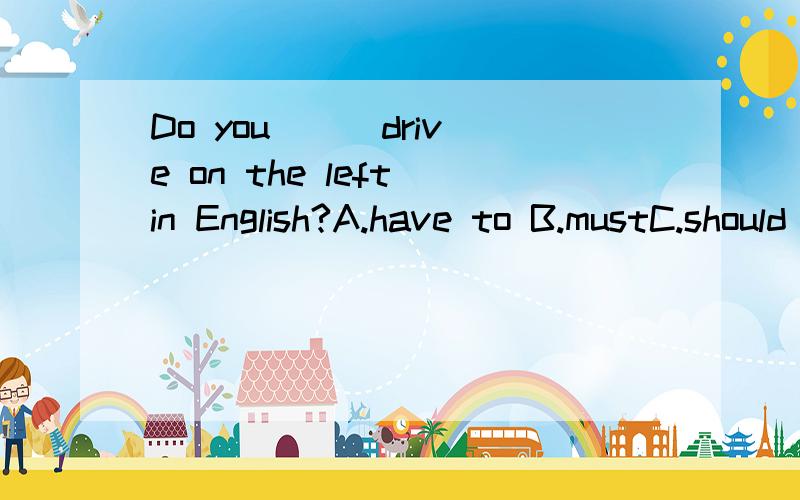 Do you __ drive on the left in English?A.have to B.mustC.should D.mayA 还是 B