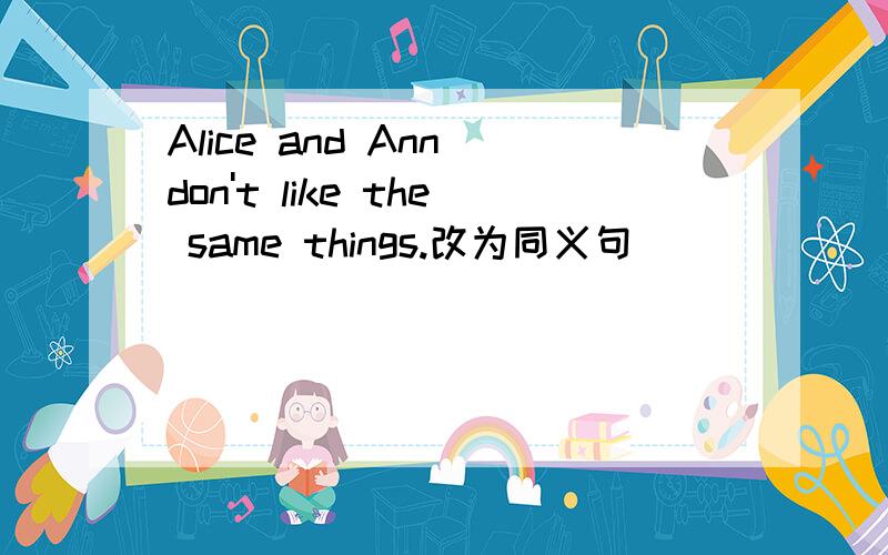 Alice and Ann don't like the same things.改为同义句
