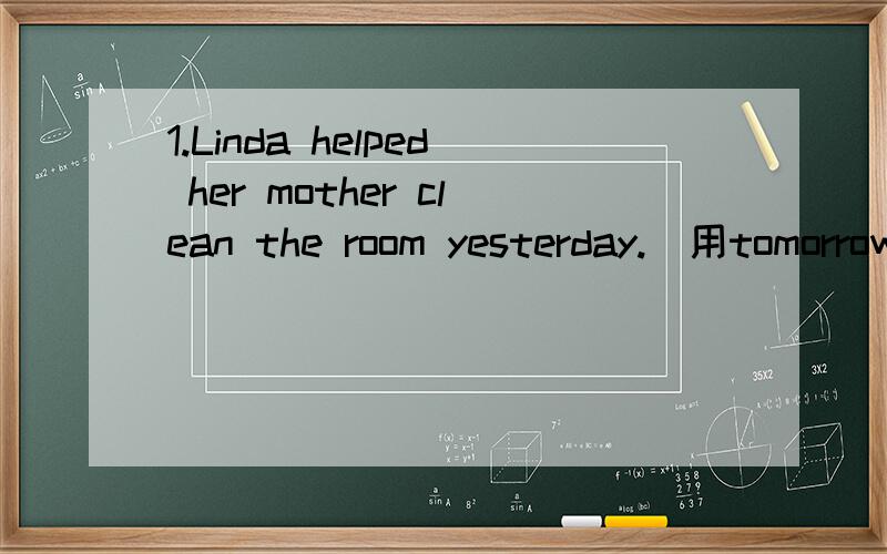 1.Linda helped her mother clean the room yesterday.(用tomorrow替换yesterday)Linda ____ ____ ____ ____her mother clean the room tomorrow.2.I'm going to da some shopping this Saturday.(对do some shopping提问)____ ____ you going to ____this Saturd