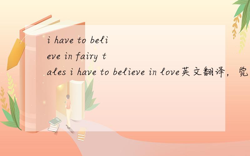 i have to believe in fairy tales i have to believe in love英文翻译，觉得谷歌很奇怪~