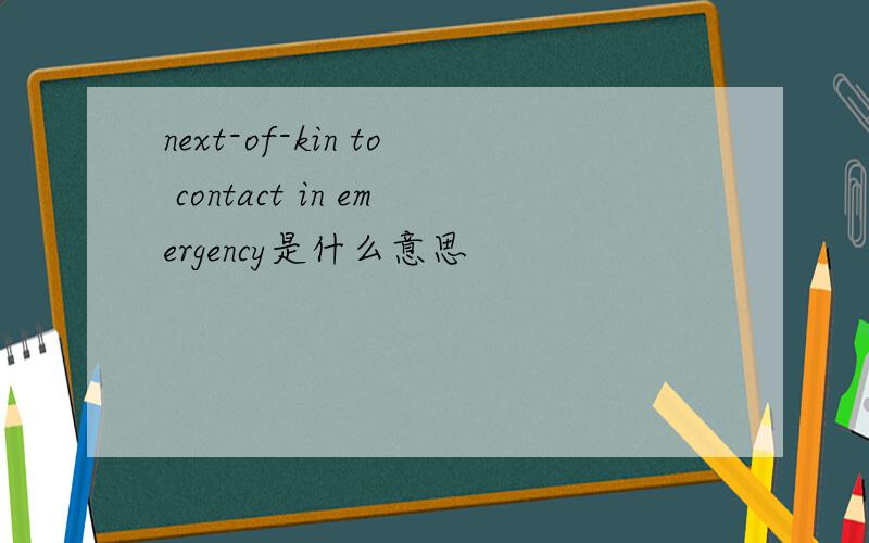 next-of-kin to contact in emergency是什么意思