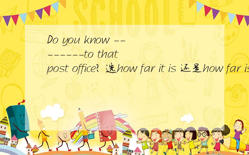 Do you know --------to that post office? 选how far it is 还是how far is it?为什么? 很急