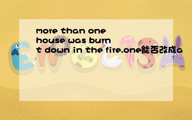 more than one house was burnt down in the fire.one能否改成a