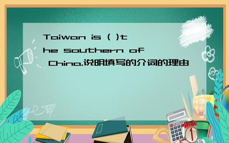 Taiwan is ( )the southern of China.说明填写的介词的理由