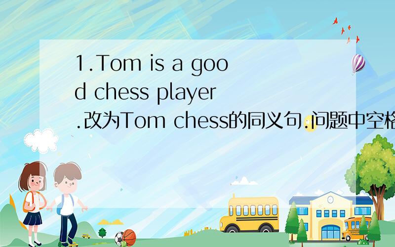 1.Tom is a good chess player.改为Tom chess的同义句.问题中空格处有4个单词.