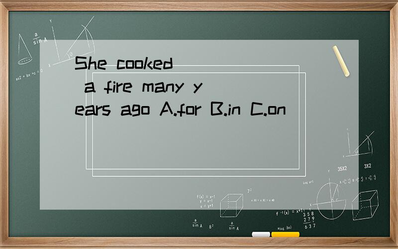 She cooked ( ) a fire many years ago A.for B.in C.on
