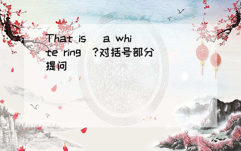 That is (a white ring)?对括号部分提问