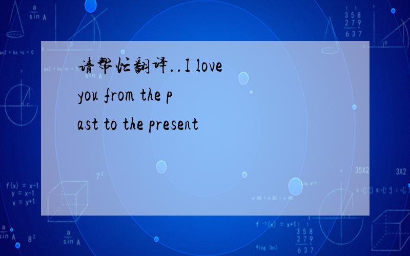 请帮忙翻译..I love you from the past to the present