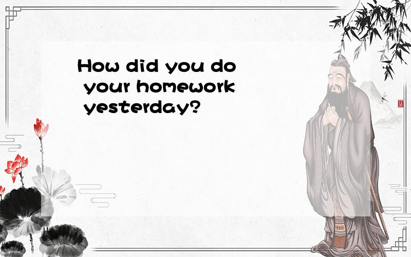How did you do your homework yesterday?