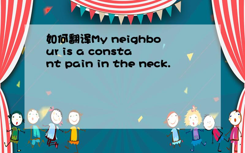 如何翻译My neighbour is a constant pain in the neck.