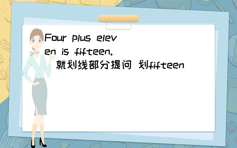 Four plus eleven is fifteen.（就划线部分提问 划fifteen） _____ _____ is four plus eleven?