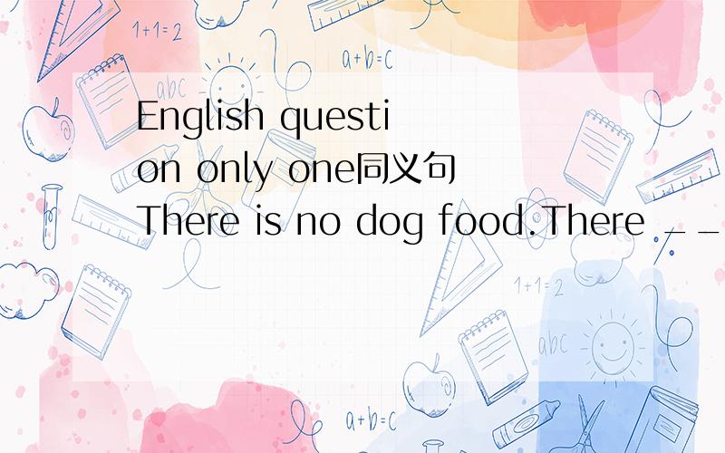 English question only one同义句There is no dog food.There ___ ___ dog food.