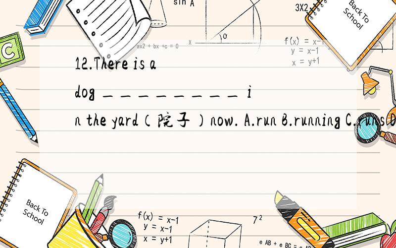 12．There is a dog ________ in the yard（院子）now． A．run B．running C．runs D．is running