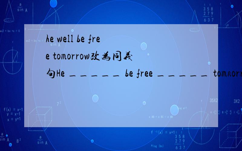 he well be free tomorrow改为同义句He _____ be free _____ tomnorrow