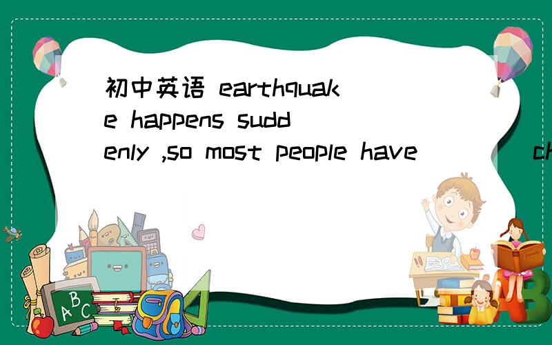 初中英语 earthquake happens suddenly ,so most people have ____chances to prepare __ an earthquake.A.little'to B.few;for C.a few ;to D.a little; for写解释
