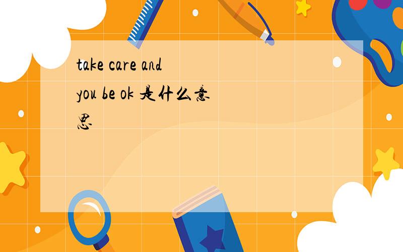 take care and you be ok 是什么意思