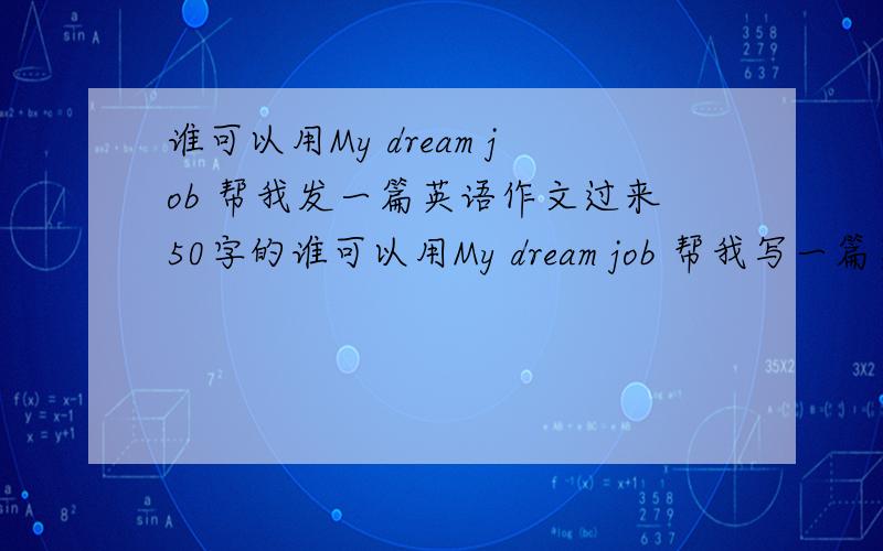 谁可以用My dream job 帮我发一篇英语作文过来50字的谁可以用My dream job 帮我写一篇英语作文10个积分