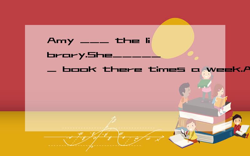 Amy ___ the library.She______ book there times a week.A has gone to； has been used to borrowingB has gone to; is used to borrowing
