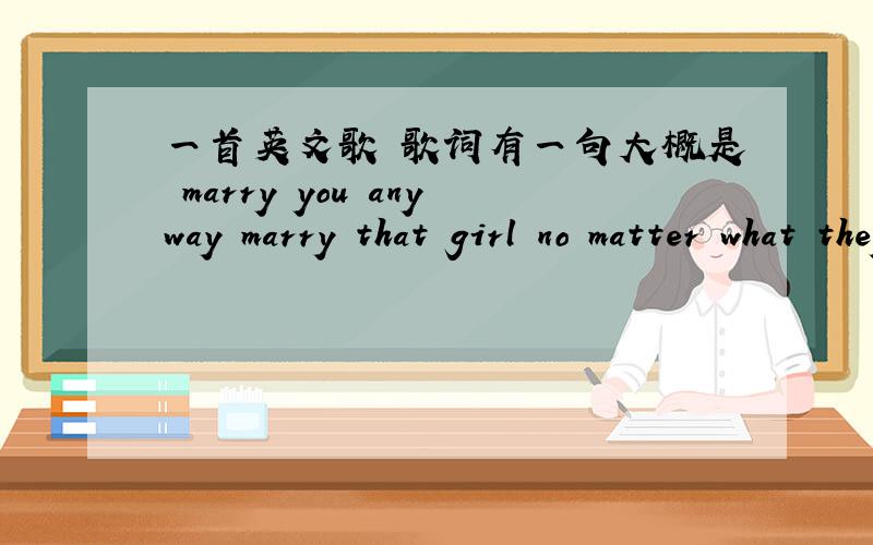 一首英文歌 歌词有一句大概是 marry you anyway marry that girl no matter what they say 求歌名