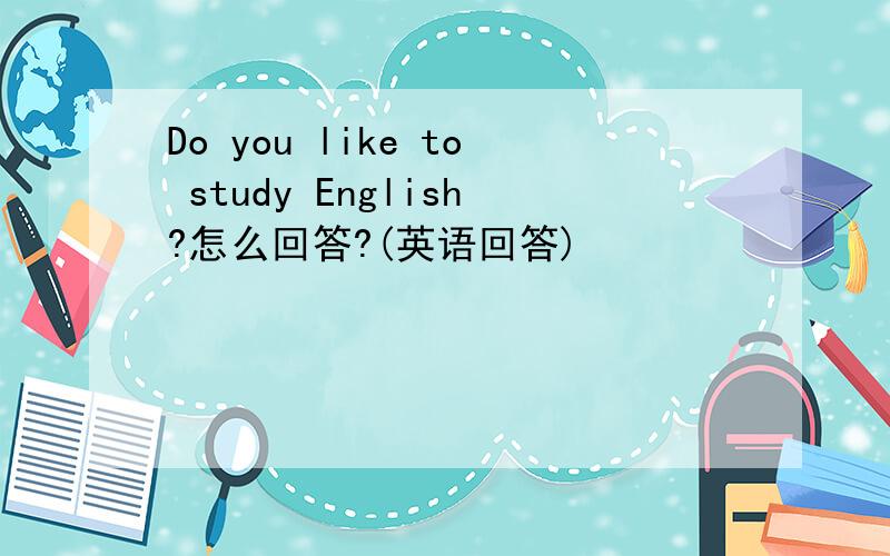 Do you like to study English?怎么回答?(英语回答)