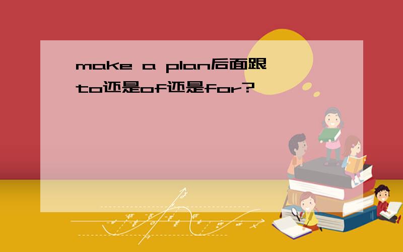 make a plan后面跟to还是of还是for?