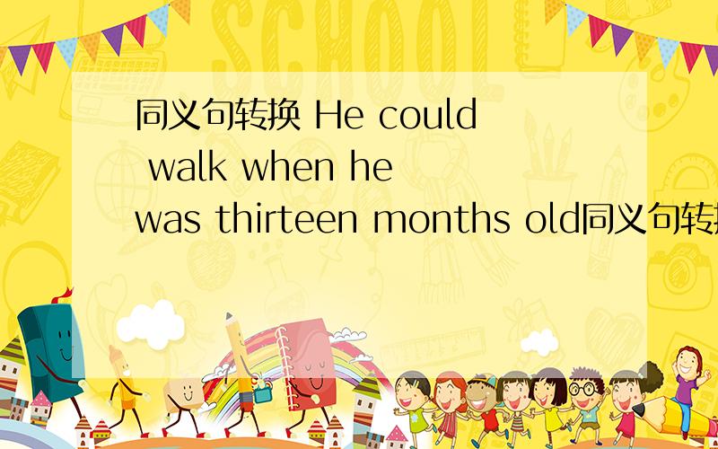 同义句转换 He could walk when he was thirteen months old同义句转换：He could walk when he was thirteen months old.He could walk _____ _____ _____ _____.
