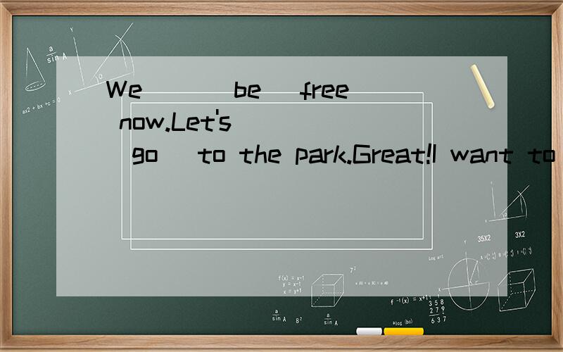 We __(be) free now.Let's ___(go) to the park.Great!I want to go to__(fish).用动词适当形式填空,