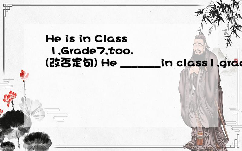 He is in Class 1,Grade7,too.(改否定句) He _______in class1,grade7,___________.